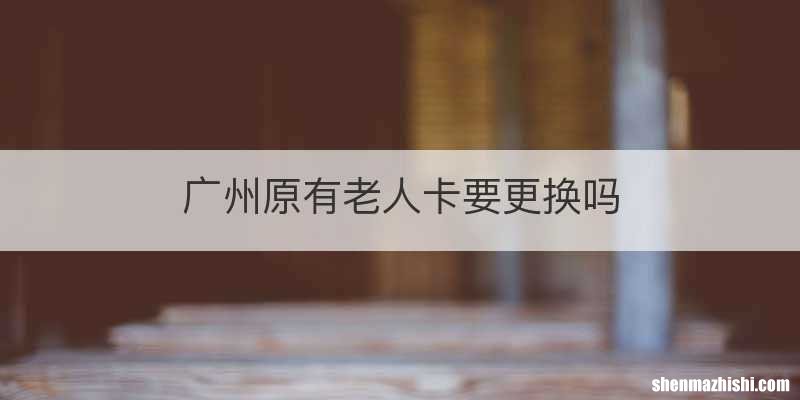 广州原有老人卡要更换吗