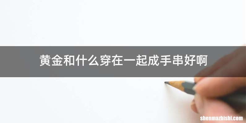 黄金和什么穿在一起成手串好啊