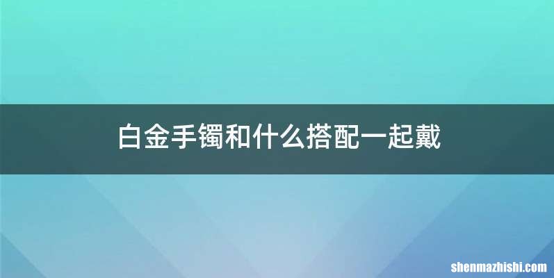 白金手镯和什么搭配一起戴