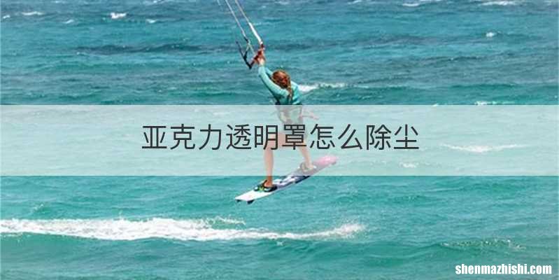 亚克力透明罩怎么除尘