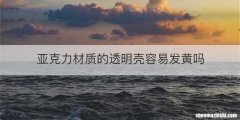 亚克力材质的透明壳容易发黄吗