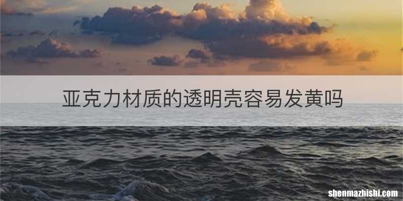 亚克力材质的透明壳容易发黄吗