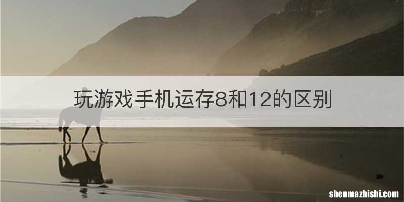 玩游戏手机运存8和12的区别