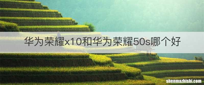 华为荣耀x10和华为荣耀50s哪个好
