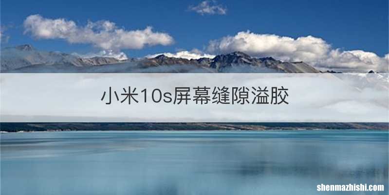 小米10s屏幕缝隙溢胶