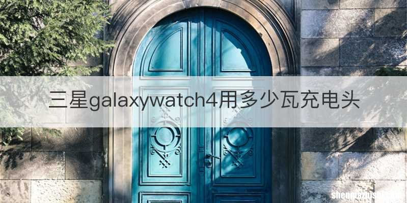 三星galaxywatch4用多少瓦充电头
