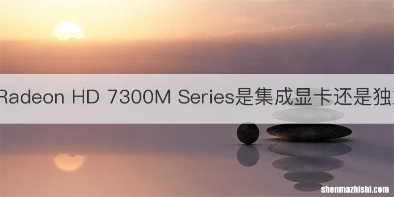 AMD Radeon HD 7300M Series是集成显卡还是独立显卡