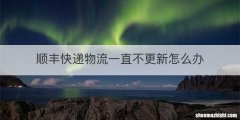 顺丰快递物流一直不更新怎么办