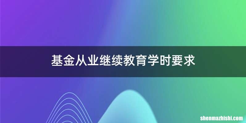 基金从业继续教育学时要求