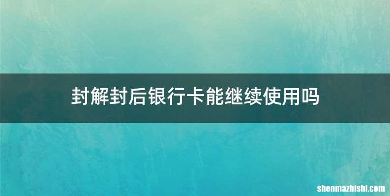 封解封后银行卡能继续使用吗