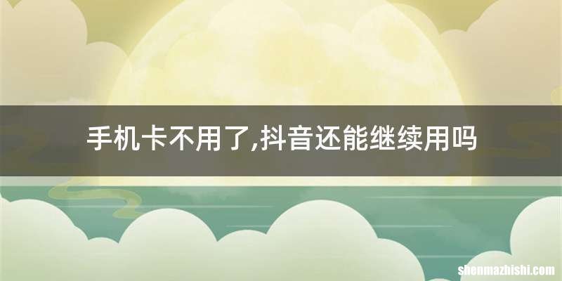 手机卡不用了,抖音还能继续用吗