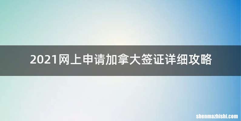 2021网上申请加拿大签证详细攻略