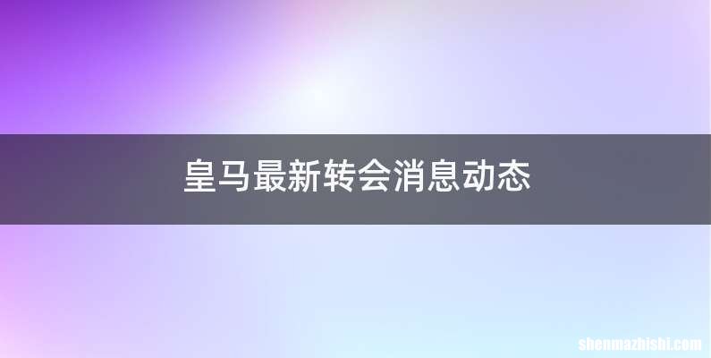 皇马最新转会消息动态