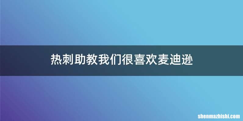 热刺助教我们很喜欢麦迪逊