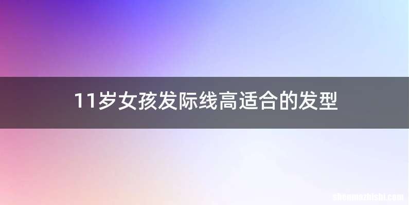 11岁女孩发际线高适合的发型