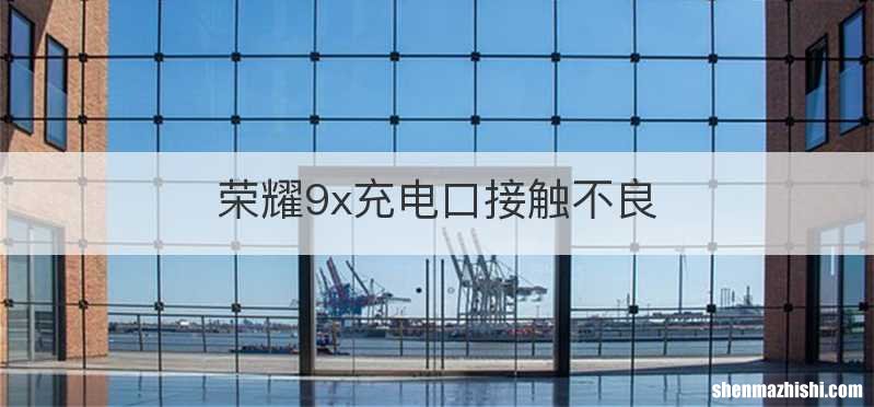 荣耀9x充电口接触不良