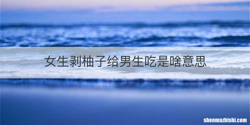 女生剥柚子给男生吃是啥意思