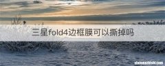 三星fold4边框膜可以撕掉吗