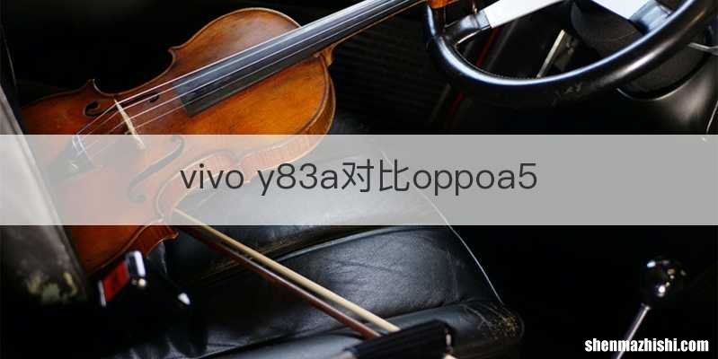 vivo y83a对比oppoa5