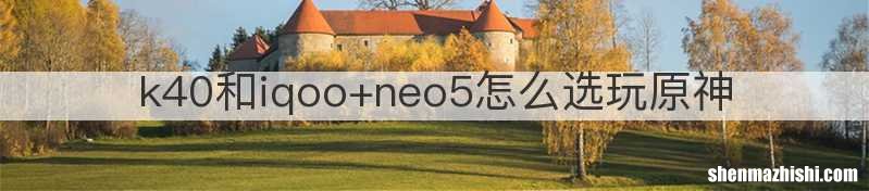 k40和iqoo+neo5怎么选玩原神