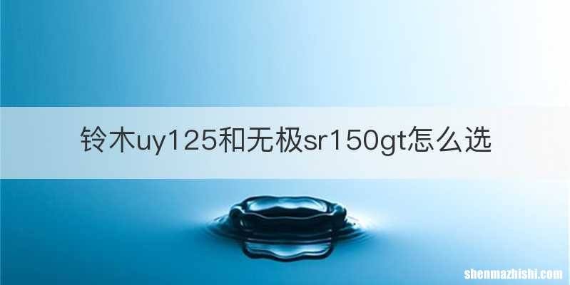 铃木uy125和无极sr150gt怎么选