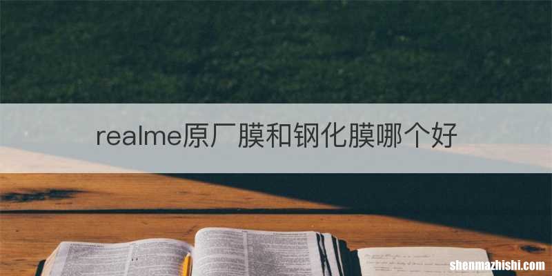 realme原厂膜和钢化膜哪个好