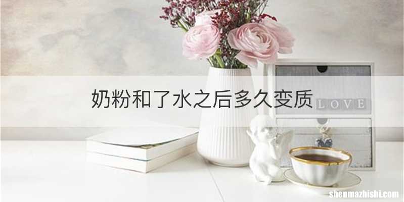 奶粉和了水之后多久变质