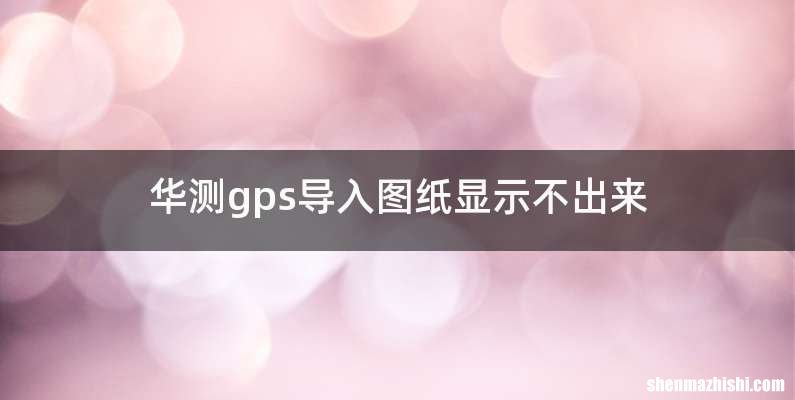 华测gps导入图纸显示不出来