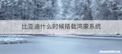 比亚迪什么时候搭载鸿蒙系统
