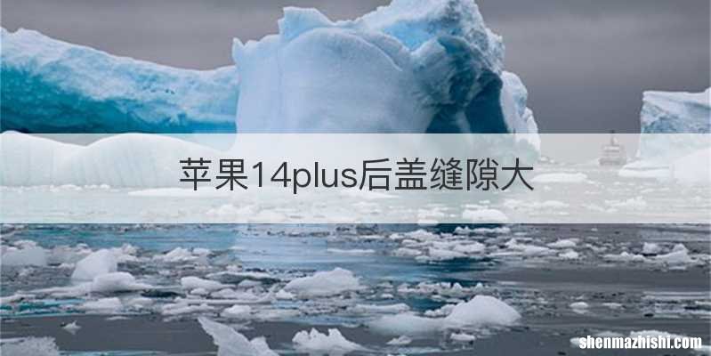 苹果14plus后盖缝隙大