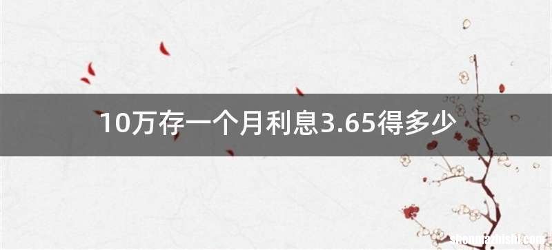 10万存一个月利息3.65得多少