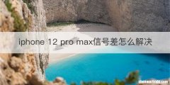 iphone 12 pro max信号差怎么解决