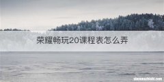 荣耀畅玩20课程表怎么弄