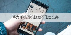 华为手机耳机接触不住怎么办