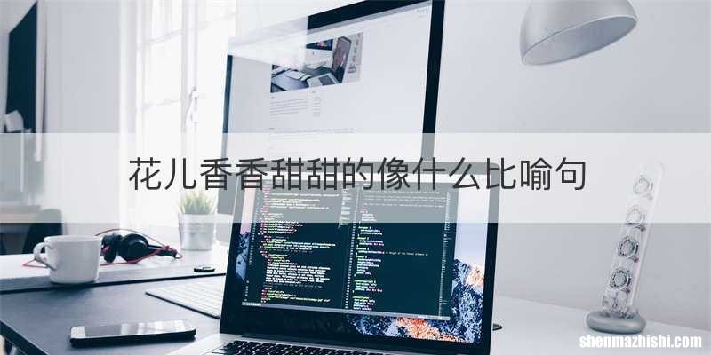花儿香香甜甜的像什么比喻句