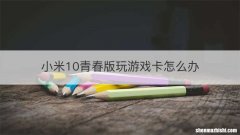 小米10青春版玩游戏卡怎么办