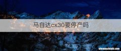 马自达cx30要停产吗