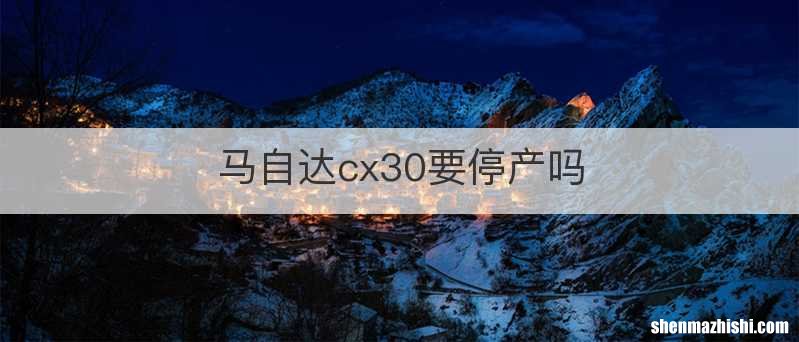 马自达cx30要停产吗