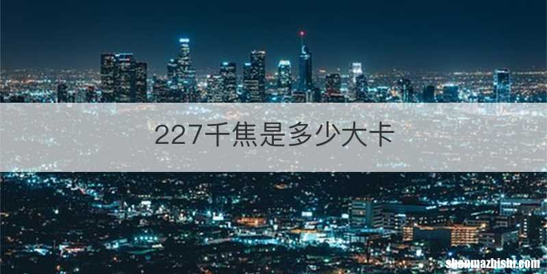 227千焦是多少大卡