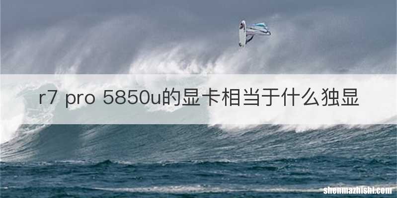 r7 pro 5850u的显卡相当于什么独显