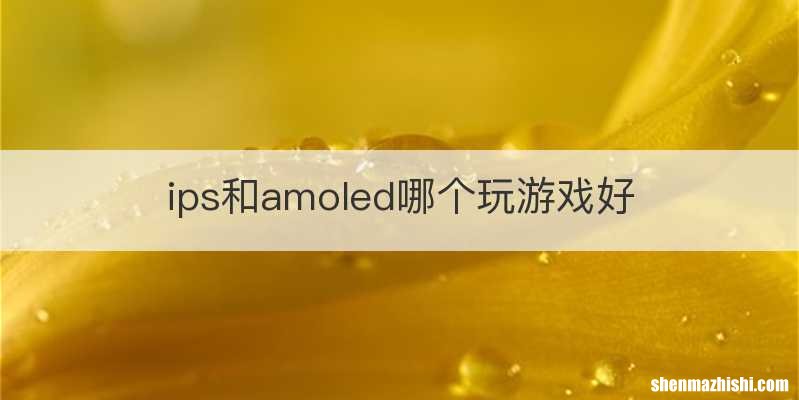 ips和amoled哪个玩游戏好