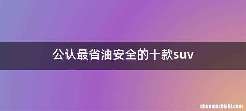 公认最省油安全的十款suv