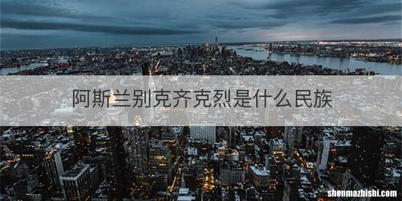 阿斯兰别克齐克烈是什么民族
