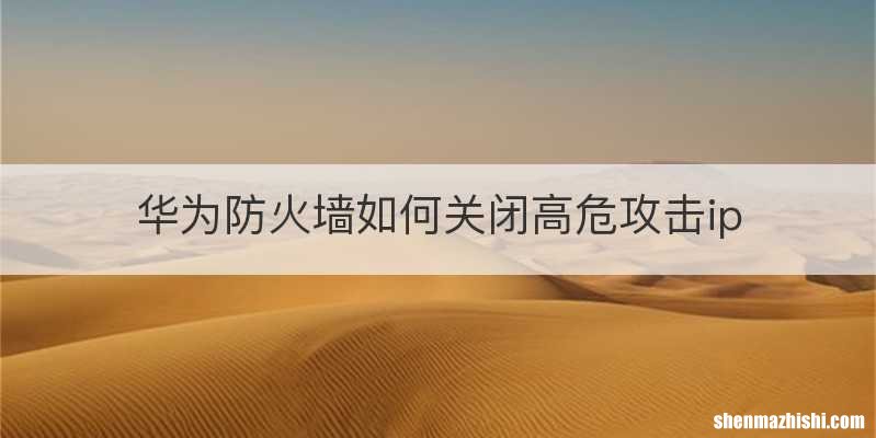 华为防火墙如何关闭高危攻击ip