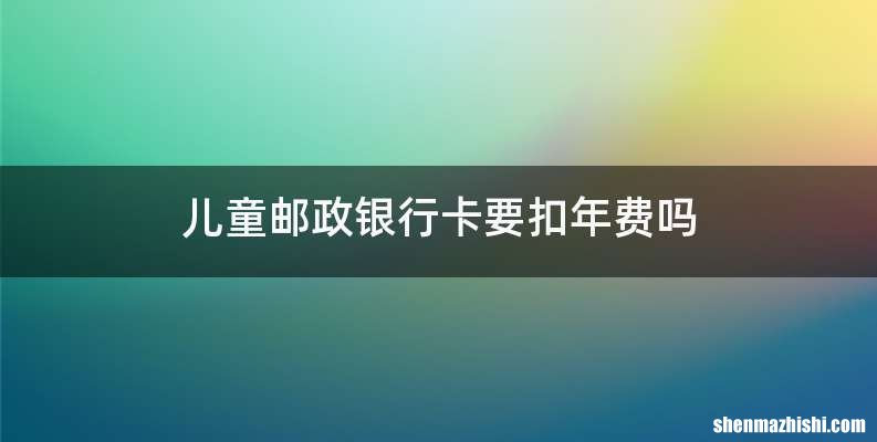 儿童邮政银行卡要扣年费吗
