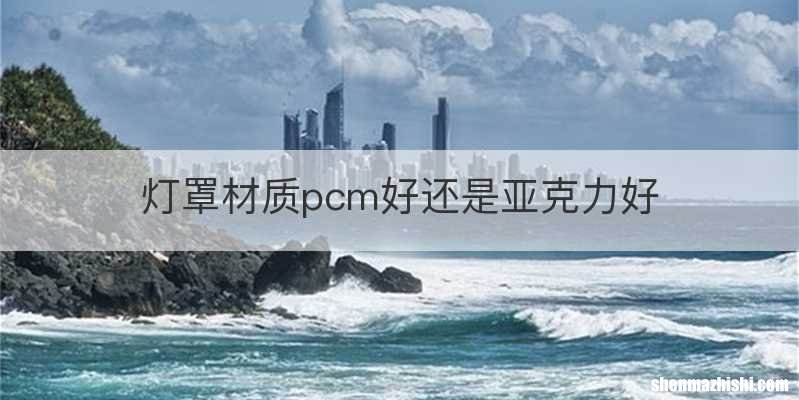 灯罩材质pcm好还是亚克力好