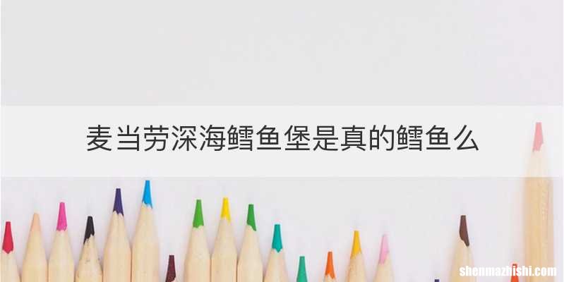 麦当劳深海鳕鱼堡是真的鳕鱼么