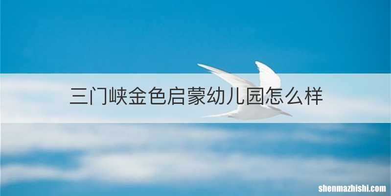 三门峡金色启蒙幼儿园怎么样