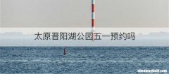 太原晋阳湖公园五一预约吗