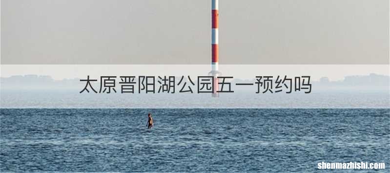 太原晋阳湖公园五一预约吗